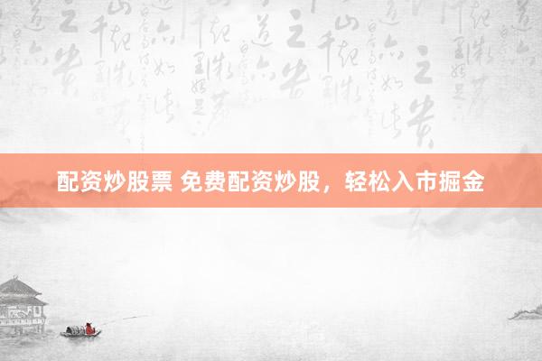 配资炒股票 免费配资炒股，轻松入市掘金