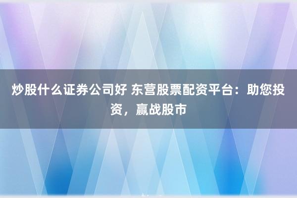 炒股什么证券公司好 东营股票配资平台：助您投资，赢战股市
