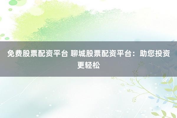 免费股票配资平台 聊城股票配资平台：助您投资更轻松