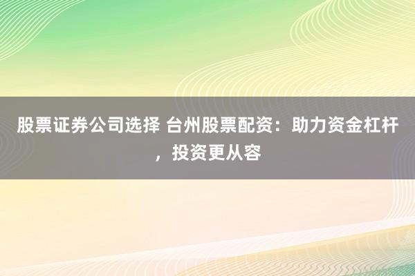 股票证券公司选择 台州股票配资：助力资金杠杆，投资更从容