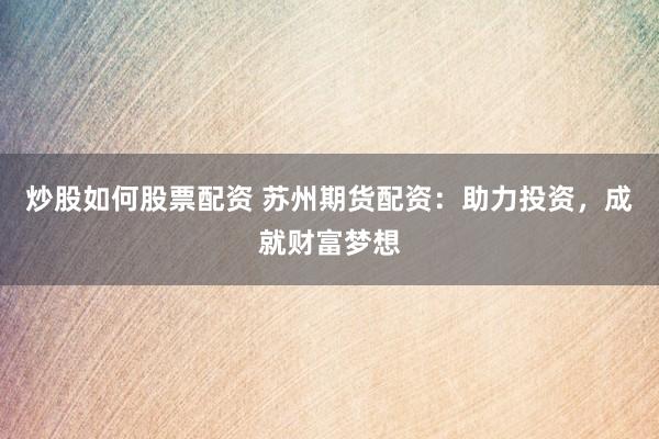炒股如何股票配资 苏州期货配资：助力投资，成就财富梦想