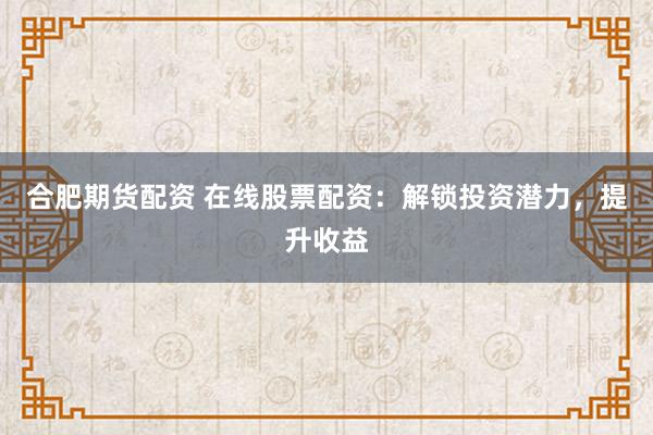 合肥期货配资 在线股票配资：解锁投资潜力，提升收益