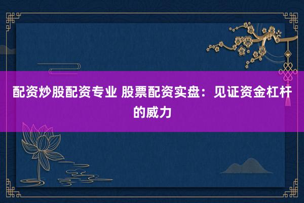 配资炒股配资专业 股票配资实盘：见证资金杠杆的威力