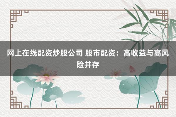 网上在线配资炒股公司 股市配资：高收益与高风险并存