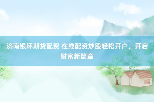 济南银环期货配资 在线配资炒股轻松开户，开启财富新篇章