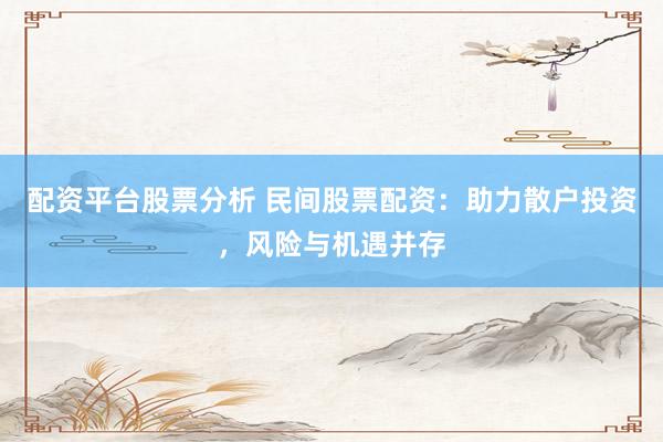 配资平台股票分析 民间股票配资：助力散户投资，风险与机遇并存